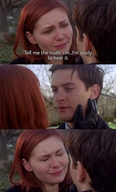Tell me the truth, I'm ready to hear it